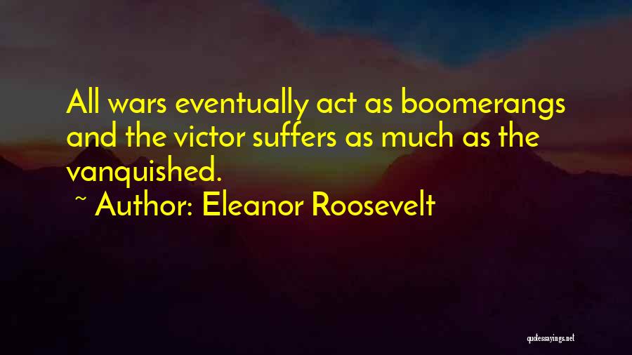 Eleanor Roosevelt Quotes: All Wars Eventually Act As Boomerangs And The Victor Suffers As Much As The Vanquished.