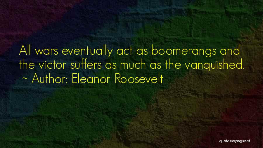 Eleanor Roosevelt Quotes: All Wars Eventually Act As Boomerangs And The Victor Suffers As Much As The Vanquished.