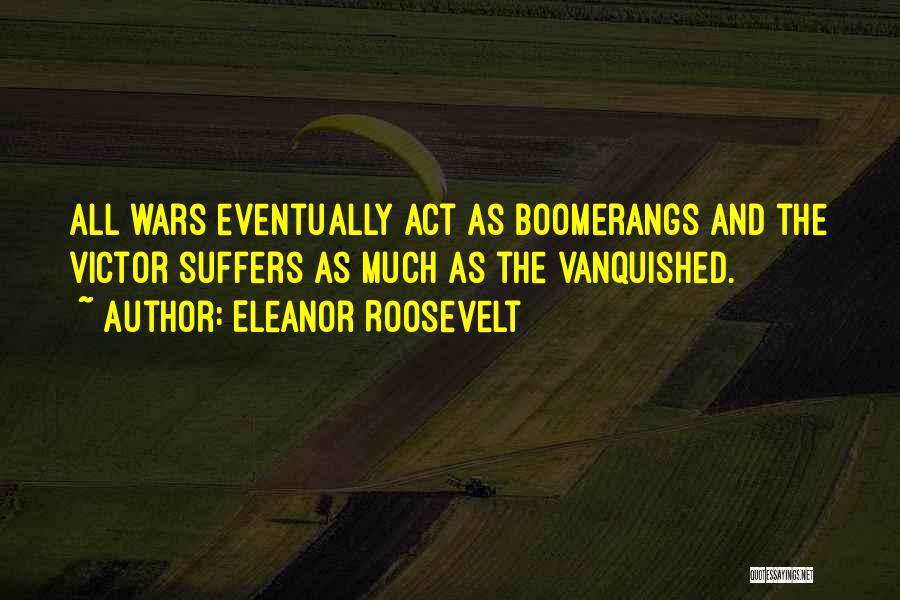 Eleanor Roosevelt Quotes: All Wars Eventually Act As Boomerangs And The Victor Suffers As Much As The Vanquished.