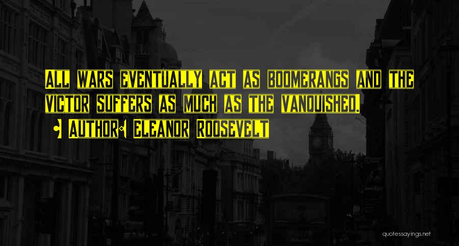 Eleanor Roosevelt Quotes: All Wars Eventually Act As Boomerangs And The Victor Suffers As Much As The Vanquished.