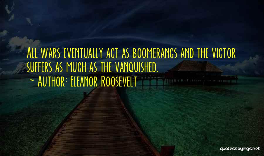 Eleanor Roosevelt Quotes: All Wars Eventually Act As Boomerangs And The Victor Suffers As Much As The Vanquished.
