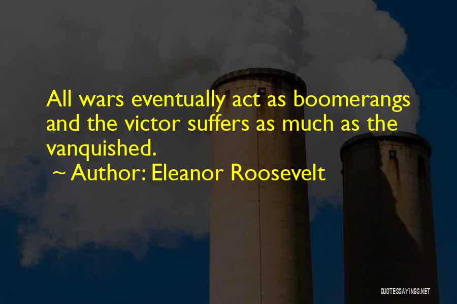 Eleanor Roosevelt Quotes: All Wars Eventually Act As Boomerangs And The Victor Suffers As Much As The Vanquished.