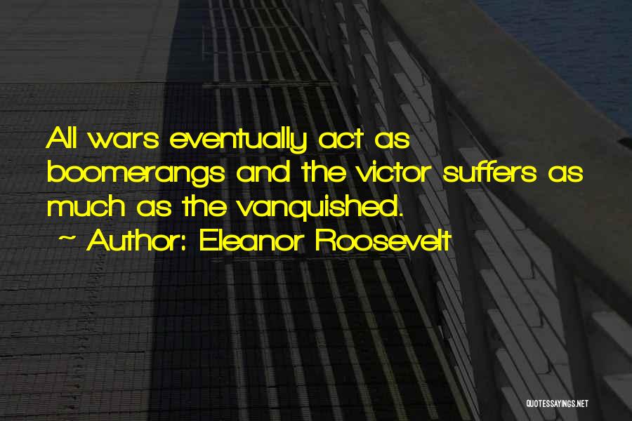 Eleanor Roosevelt Quotes: All Wars Eventually Act As Boomerangs And The Victor Suffers As Much As The Vanquished.