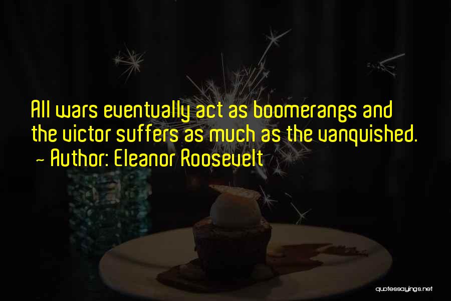 Eleanor Roosevelt Quotes: All Wars Eventually Act As Boomerangs And The Victor Suffers As Much As The Vanquished.