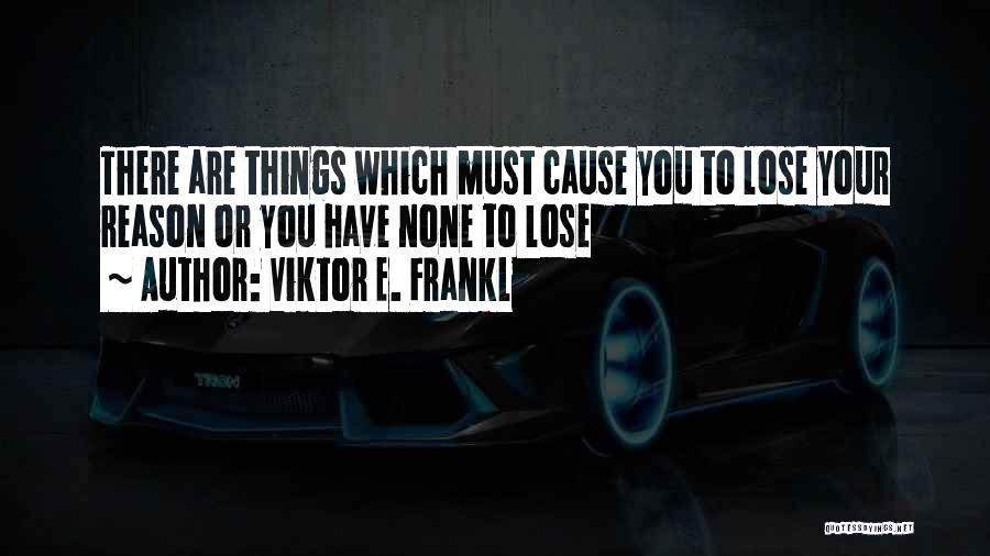 Viktor E. Frankl Quotes: There Are Things Which Must Cause You To Lose Your Reason Or You Have None To Lose