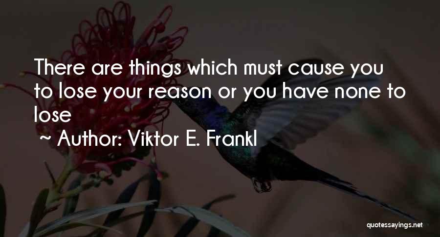 Viktor E. Frankl Quotes: There Are Things Which Must Cause You To Lose Your Reason Or You Have None To Lose