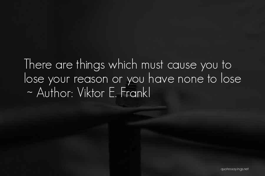 Viktor E. Frankl Quotes: There Are Things Which Must Cause You To Lose Your Reason Or You Have None To Lose