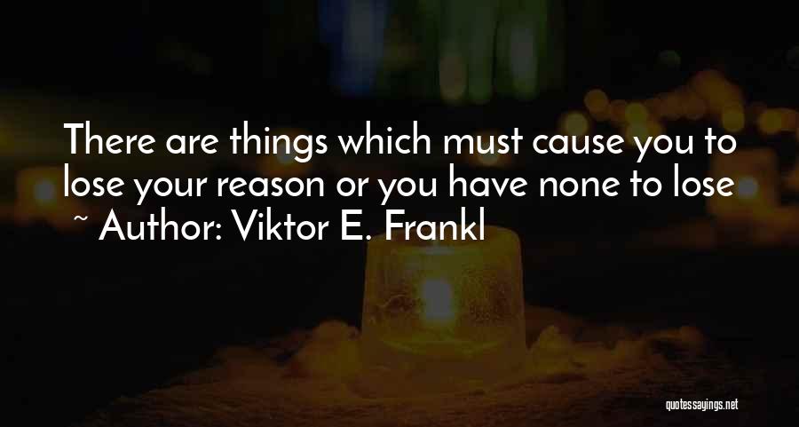 Viktor E. Frankl Quotes: There Are Things Which Must Cause You To Lose Your Reason Or You Have None To Lose