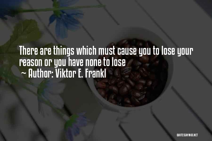 Viktor E. Frankl Quotes: There Are Things Which Must Cause You To Lose Your Reason Or You Have None To Lose