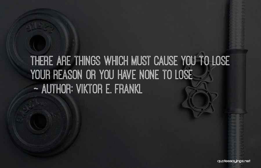 Viktor E. Frankl Quotes: There Are Things Which Must Cause You To Lose Your Reason Or You Have None To Lose