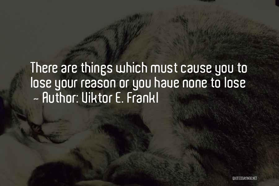 Viktor E. Frankl Quotes: There Are Things Which Must Cause You To Lose Your Reason Or You Have None To Lose