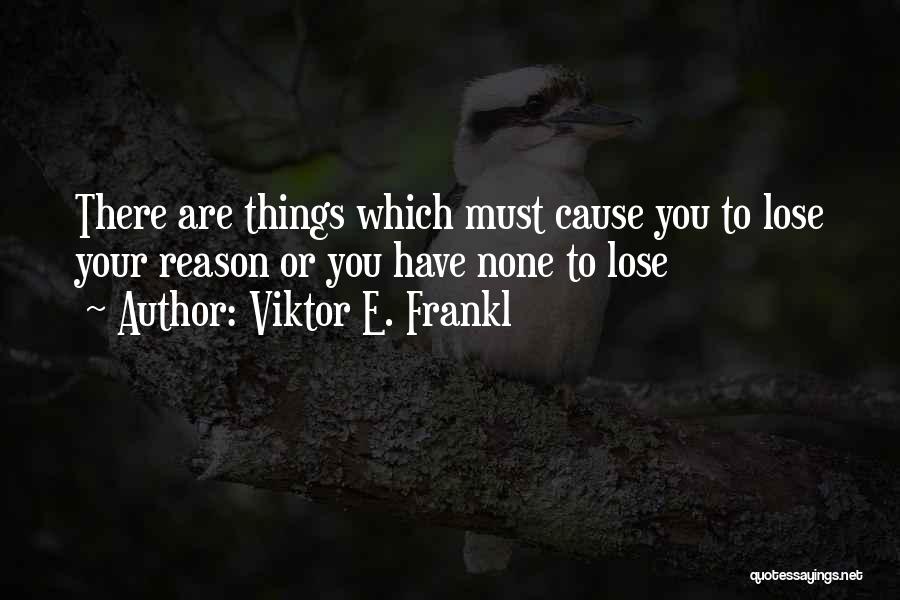 Viktor E. Frankl Quotes: There Are Things Which Must Cause You To Lose Your Reason Or You Have None To Lose