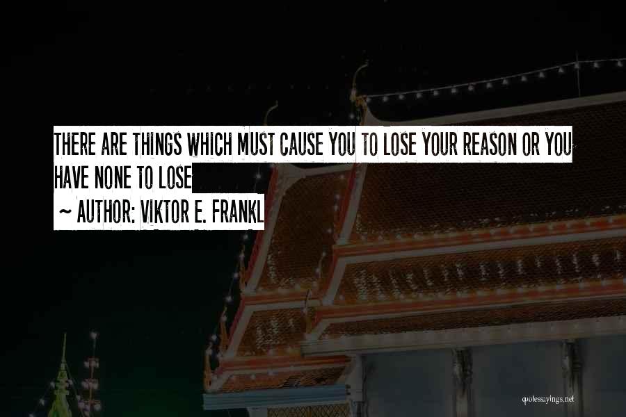 Viktor E. Frankl Quotes: There Are Things Which Must Cause You To Lose Your Reason Or You Have None To Lose