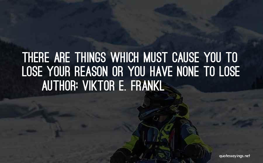 Viktor E. Frankl Quotes: There Are Things Which Must Cause You To Lose Your Reason Or You Have None To Lose