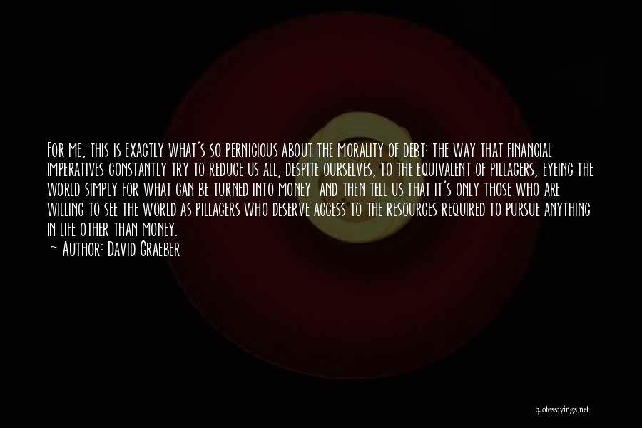 David Graeber Quotes: For Me, This Is Exactly What's So Pernicious About The Morality Of Debt: The Way That Financial Imperatives Constantly Try