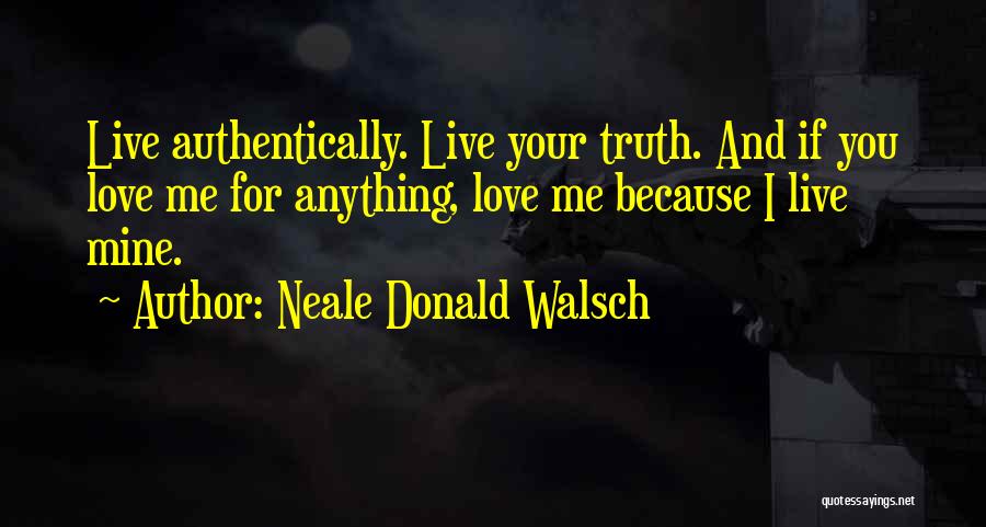 Neale Donald Walsch Quotes: Live Authentically. Live Your Truth. And If You Love Me For Anything, Love Me Because I Live Mine.