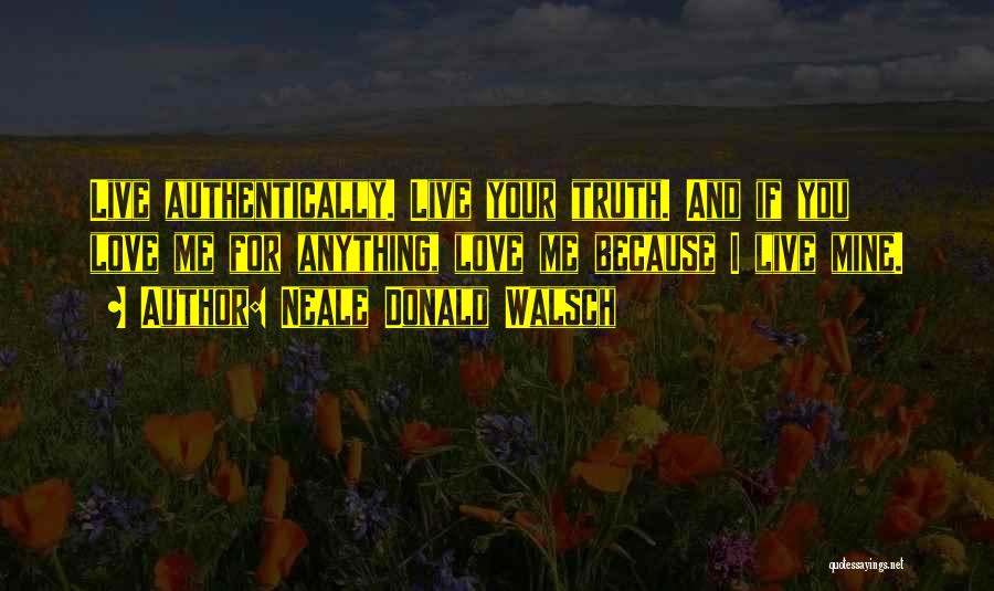 Neale Donald Walsch Quotes: Live Authentically. Live Your Truth. And If You Love Me For Anything, Love Me Because I Live Mine.