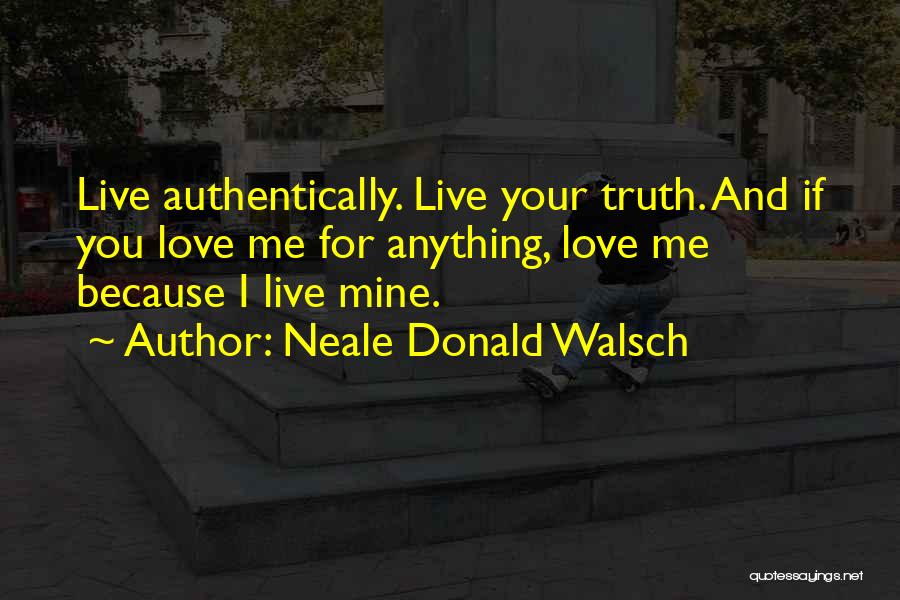 Neale Donald Walsch Quotes: Live Authentically. Live Your Truth. And If You Love Me For Anything, Love Me Because I Live Mine.