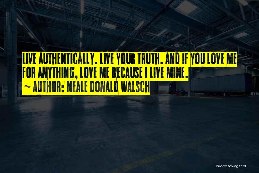 Neale Donald Walsch Quotes: Live Authentically. Live Your Truth. And If You Love Me For Anything, Love Me Because I Live Mine.