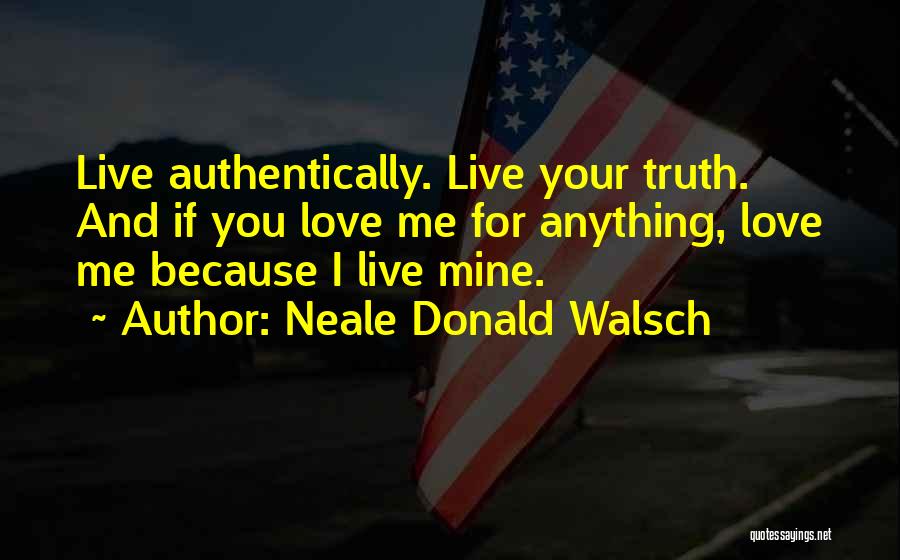 Neale Donald Walsch Quotes: Live Authentically. Live Your Truth. And If You Love Me For Anything, Love Me Because I Live Mine.