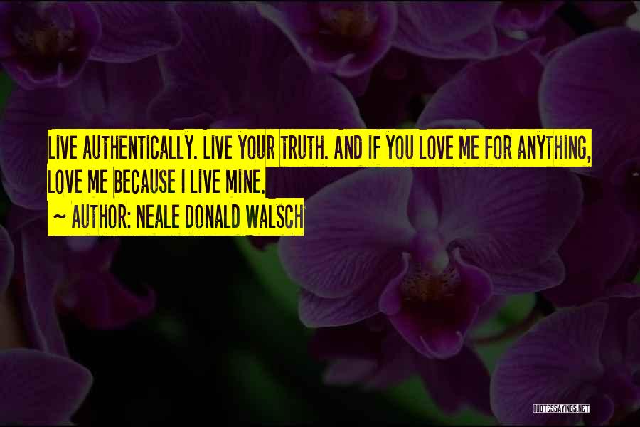 Neale Donald Walsch Quotes: Live Authentically. Live Your Truth. And If You Love Me For Anything, Love Me Because I Live Mine.