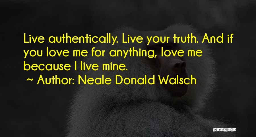 Neale Donald Walsch Quotes: Live Authentically. Live Your Truth. And If You Love Me For Anything, Love Me Because I Live Mine.