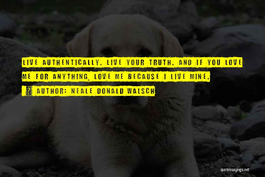 Neale Donald Walsch Quotes: Live Authentically. Live Your Truth. And If You Love Me For Anything, Love Me Because I Live Mine.