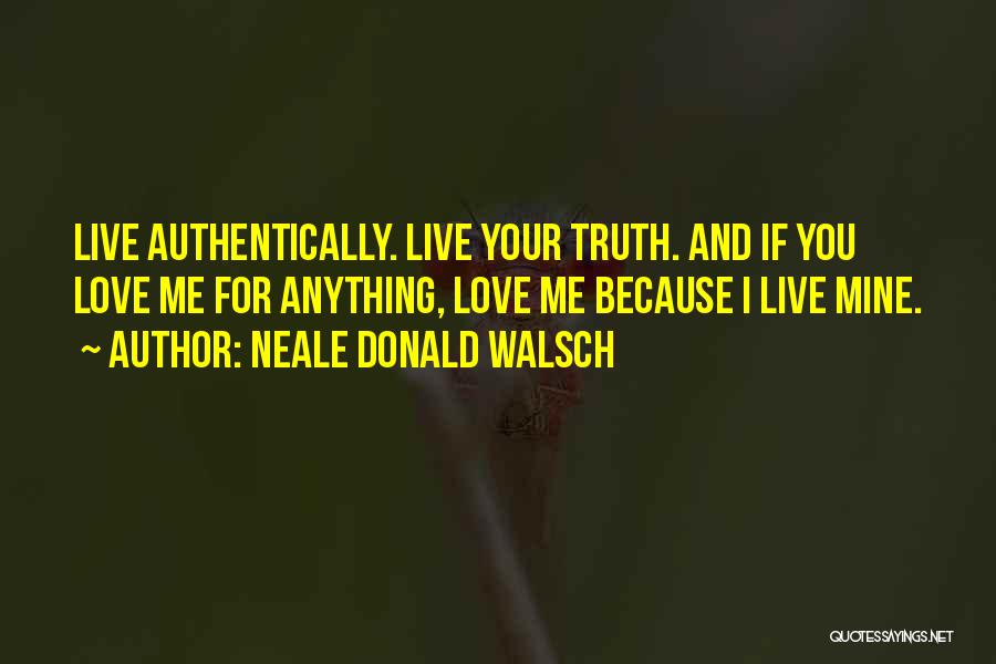 Neale Donald Walsch Quotes: Live Authentically. Live Your Truth. And If You Love Me For Anything, Love Me Because I Live Mine.