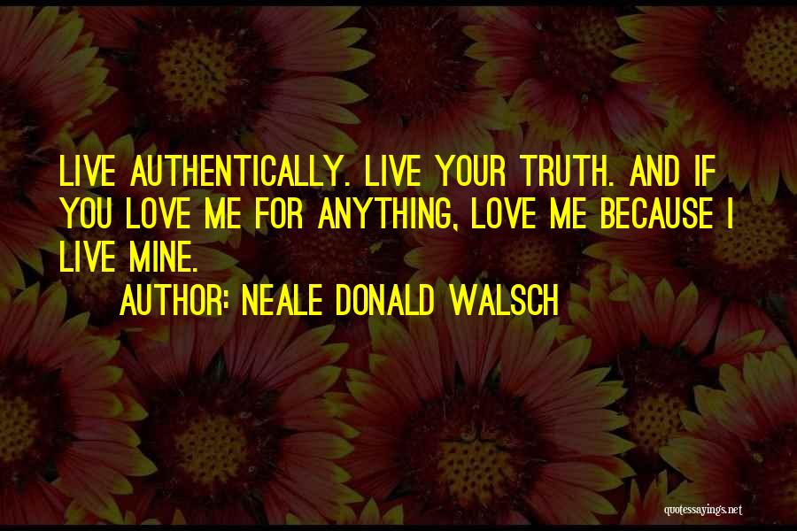 Neale Donald Walsch Quotes: Live Authentically. Live Your Truth. And If You Love Me For Anything, Love Me Because I Live Mine.