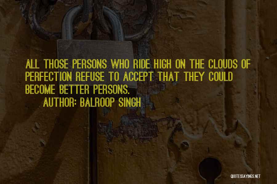 Balroop Singh Quotes: All Those Persons Who Ride High On The Clouds Of Perfection Refuse To Accept That They Could Become Better Persons.