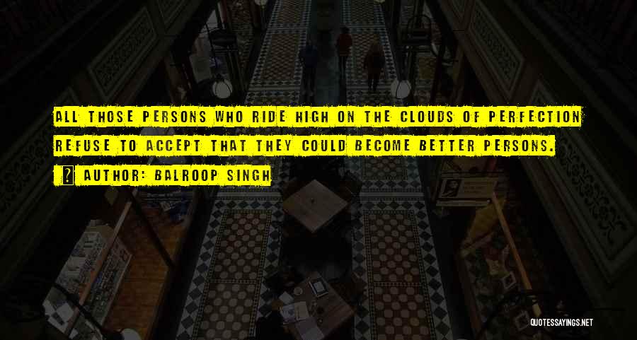 Balroop Singh Quotes: All Those Persons Who Ride High On The Clouds Of Perfection Refuse To Accept That They Could Become Better Persons.