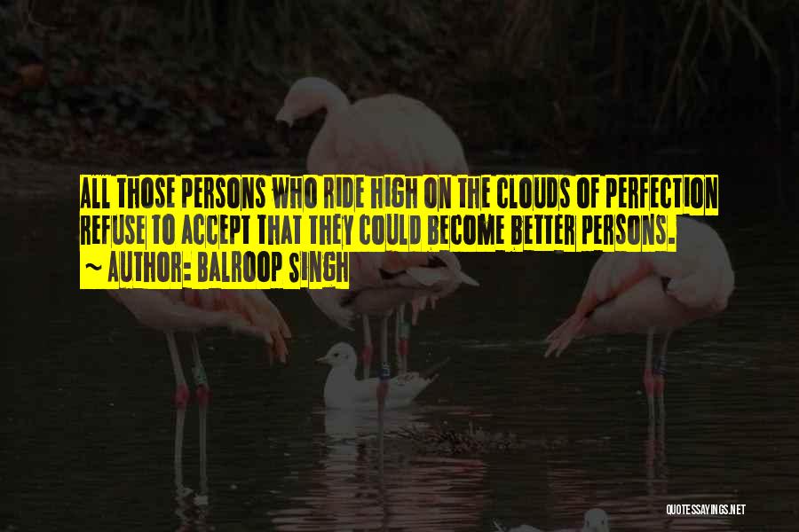 Balroop Singh Quotes: All Those Persons Who Ride High On The Clouds Of Perfection Refuse To Accept That They Could Become Better Persons.