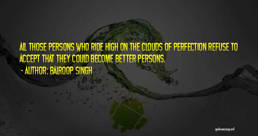 Balroop Singh Quotes: All Those Persons Who Ride High On The Clouds Of Perfection Refuse To Accept That They Could Become Better Persons.
