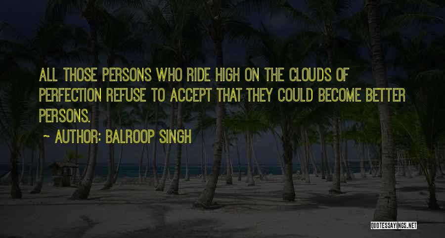 Balroop Singh Quotes: All Those Persons Who Ride High On The Clouds Of Perfection Refuse To Accept That They Could Become Better Persons.