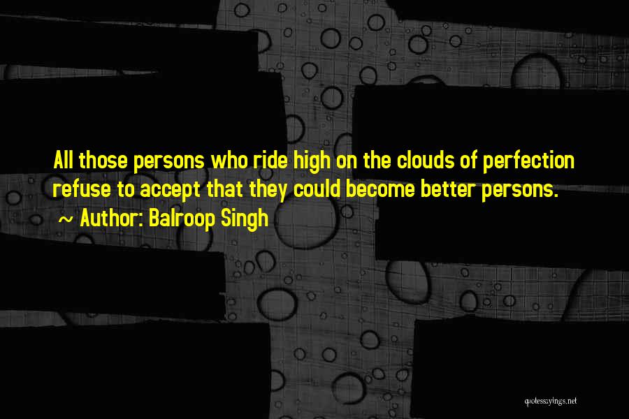 Balroop Singh Quotes: All Those Persons Who Ride High On The Clouds Of Perfection Refuse To Accept That They Could Become Better Persons.