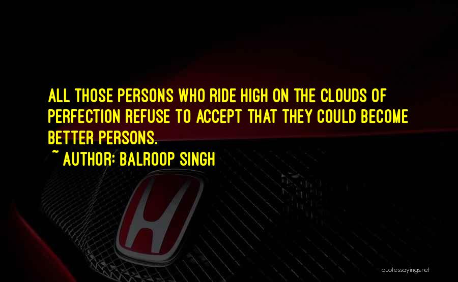 Balroop Singh Quotes: All Those Persons Who Ride High On The Clouds Of Perfection Refuse To Accept That They Could Become Better Persons.