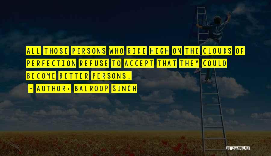 Balroop Singh Quotes: All Those Persons Who Ride High On The Clouds Of Perfection Refuse To Accept That They Could Become Better Persons.