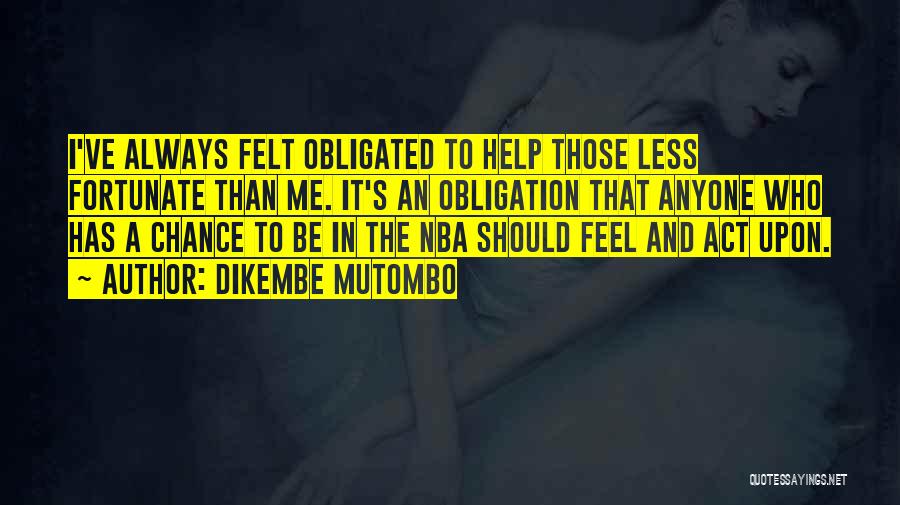 Dikembe Mutombo Quotes: I've Always Felt Obligated To Help Those Less Fortunate Than Me. It's An Obligation That Anyone Who Has A Chance