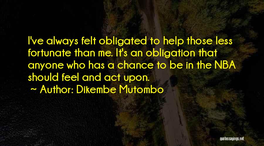 Dikembe Mutombo Quotes: I've Always Felt Obligated To Help Those Less Fortunate Than Me. It's An Obligation That Anyone Who Has A Chance