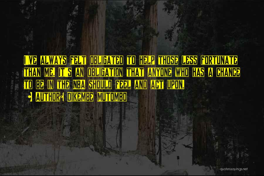 Dikembe Mutombo Quotes: I've Always Felt Obligated To Help Those Less Fortunate Than Me. It's An Obligation That Anyone Who Has A Chance