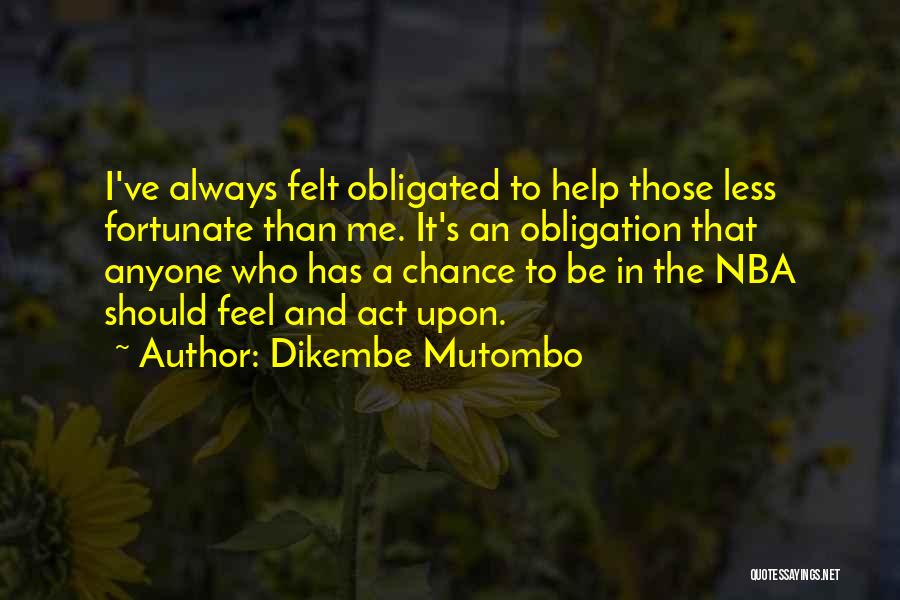 Dikembe Mutombo Quotes: I've Always Felt Obligated To Help Those Less Fortunate Than Me. It's An Obligation That Anyone Who Has A Chance