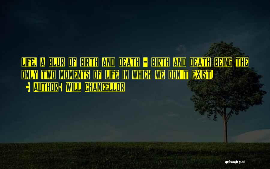 Will Chancellor Quotes: Life, A Blur Of Birth And Death - Birth And Death Being The Only Two Moments Of Life In Which