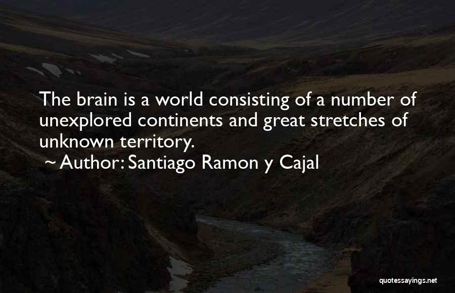 Santiago Ramon Y Cajal Quotes: The Brain Is A World Consisting Of A Number Of Unexplored Continents And Great Stretches Of Unknown Territory.
