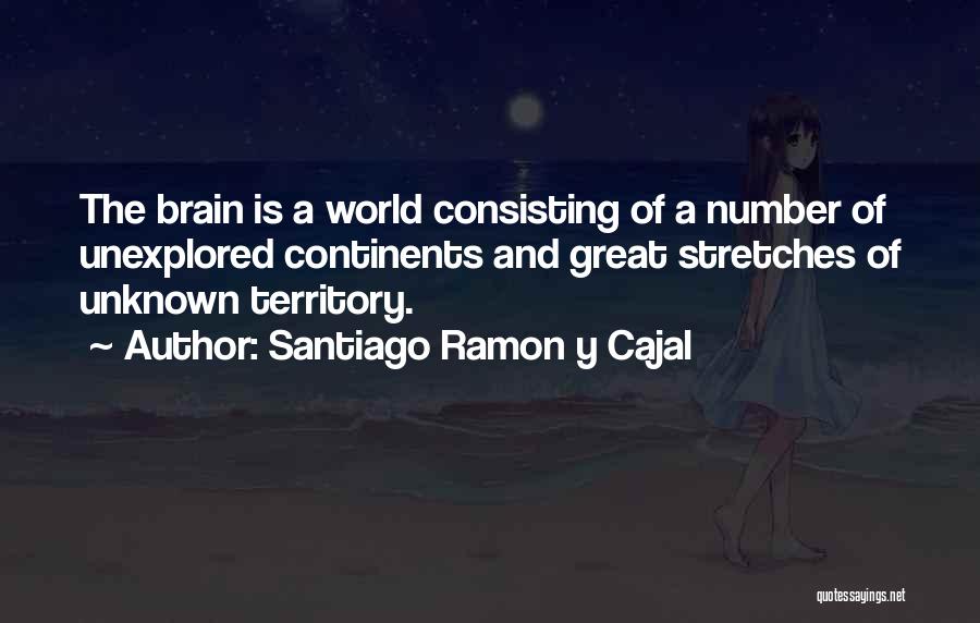 Santiago Ramon Y Cajal Quotes: The Brain Is A World Consisting Of A Number Of Unexplored Continents And Great Stretches Of Unknown Territory.