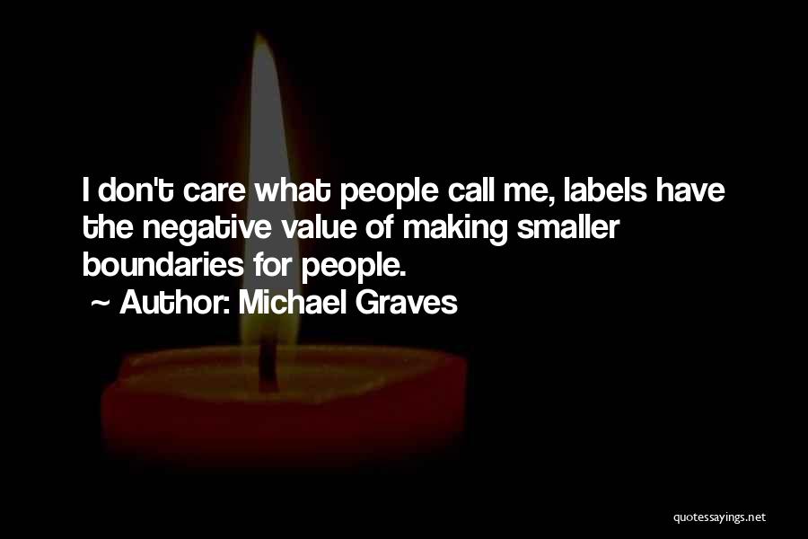 Michael Graves Quotes: I Don't Care What People Call Me, Labels Have The Negative Value Of Making Smaller Boundaries For People.