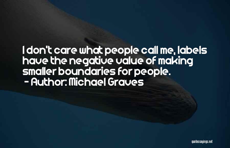 Michael Graves Quotes: I Don't Care What People Call Me, Labels Have The Negative Value Of Making Smaller Boundaries For People.