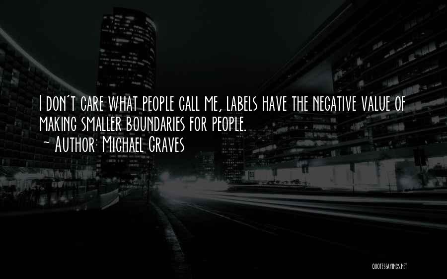 Michael Graves Quotes: I Don't Care What People Call Me, Labels Have The Negative Value Of Making Smaller Boundaries For People.