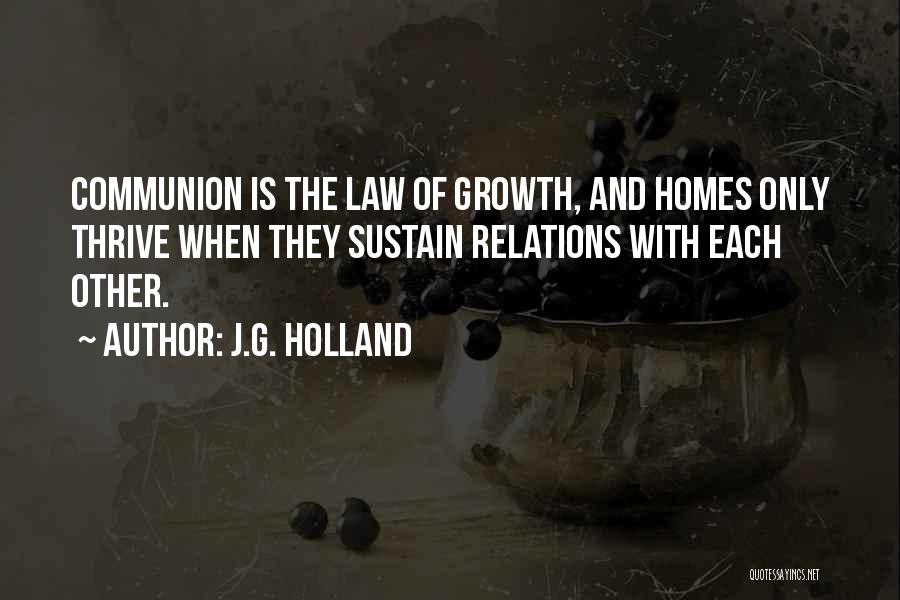 J.G. Holland Quotes: Communion Is The Law Of Growth, And Homes Only Thrive When They Sustain Relations With Each Other.