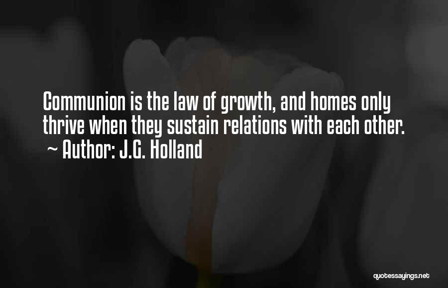 J.G. Holland Quotes: Communion Is The Law Of Growth, And Homes Only Thrive When They Sustain Relations With Each Other.