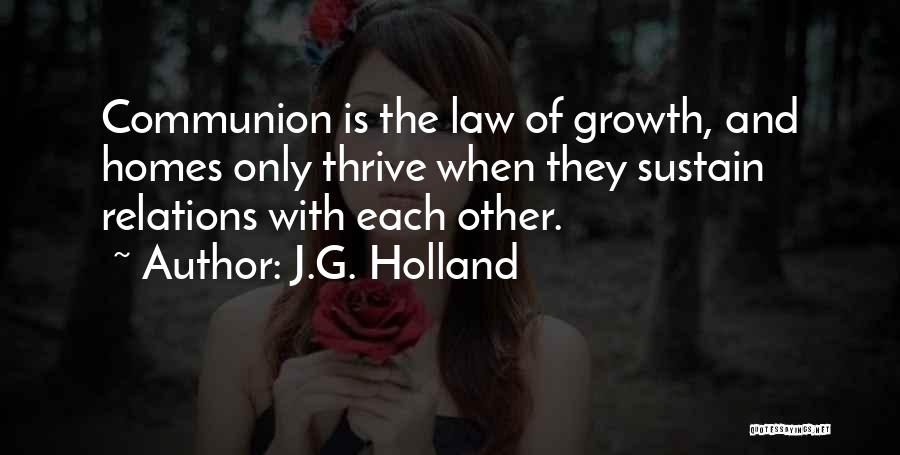 J.G. Holland Quotes: Communion Is The Law Of Growth, And Homes Only Thrive When They Sustain Relations With Each Other.